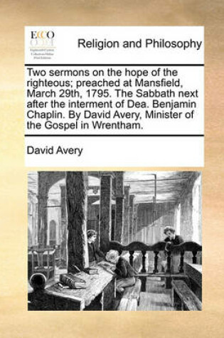 Cover of Two Sermons on the Hope of the Righteous; Preached at Mansfield, March 29th, 1795. the Sabbath Next After the Interment of Dea. Benjamin Chaplin. by David Avery, Minister of the Gospel in Wrentham.