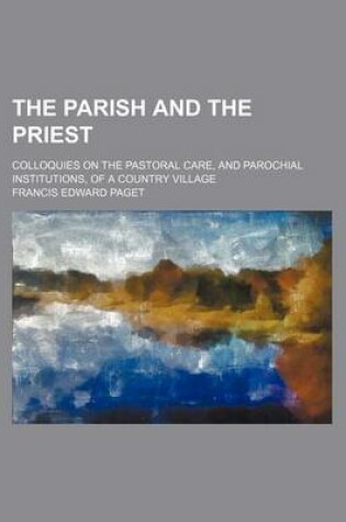 Cover of The Parish and the Priest; Colloquies on the Pastoral Care, and Parochial Institutions, of a Country Village