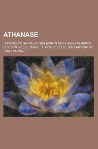 Cover of Athanase; Histoire de Sa Vie, de Ses Ecrits Et de Son Influence Sur Son Siecle, Suivie de Notices Sur Saint Antoine Et Saint Pacome