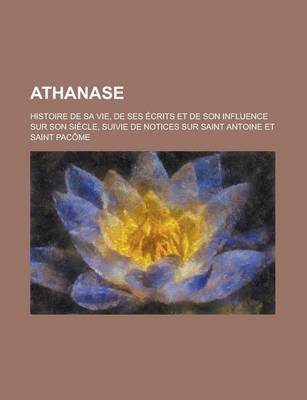 Book cover for Athanase; Histoire de Sa Vie, de Ses Ecrits Et de Son Influence Sur Son Siecle, Suivie de Notices Sur Saint Antoine Et Saint Pacome