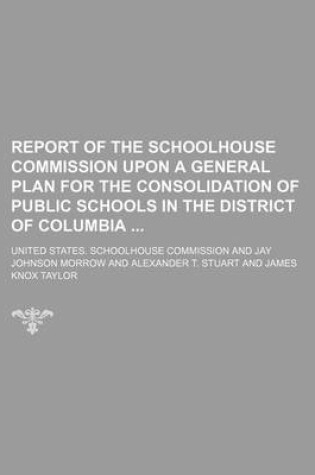 Cover of Report of the Schoolhouse Commission Upon a General Plan for the Consolidation of Public Schools in the District of Columbia