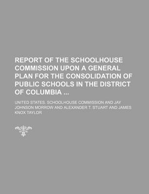 Book cover for Report of the Schoolhouse Commission Upon a General Plan for the Consolidation of Public Schools in the District of Columbia