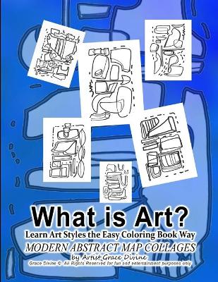 Book cover for What is Art? Learn Art Styles the Easy Coloring Book Way MODERN ABSTRACT MAP COLLAGES by Artist Grace Divine Grace Divine (c) All Rights Reserved for fun and entertainment purposes only