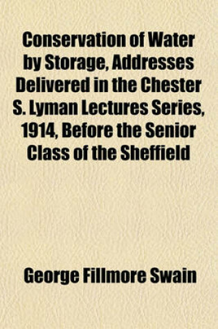 Cover of Conservation of Water by Storage, Addresses Delivered in the Chester S. Lyman Lectures Series, 1914, Before the Senior Class of the Sheffield