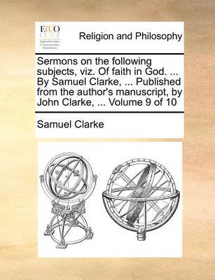 Book cover for Sermons on the Following Subjects, Viz. of Faith in God. ... by Samuel Clarke, ... Published from the Author's Manuscript, by John Clarke, ... Volume 9 of 10