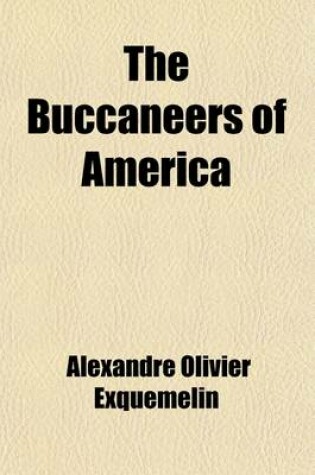 Cover of The Buccaneers of America; A True Account of the Most Remarkable Assaults Committed of Late Years Upon the Coasts of the West Indies by the Buccaneers of Jamaica and Tortuga (Both English and French) Wherein Are Contained More Especially the Unparalleled Explo