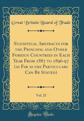Book cover for Statistical Abstracts for the Principal and Other Foreign Countries in Each Year From 1887 to 1896-97 (as Far as the Particulars Can Be Stated), Vol. 25 (Classic Reprint)