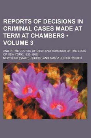 Cover of Reports of Decisions in Criminal Cases Made at Term at Chambers (Volume 3); And in the Courts of Oyer and Terminer of the State of New York [1823-1868]