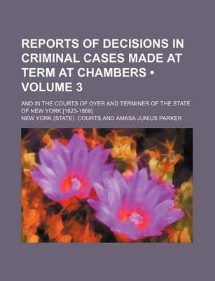 Book cover for Reports of Decisions in Criminal Cases Made at Term at Chambers (Volume 3); And in the Courts of Oyer and Terminer of the State of New York [1823-1868]