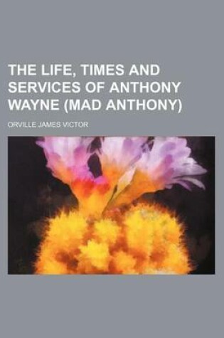 Cover of The Life, Times and Services of Anthony Wayne (Mad Anthony)