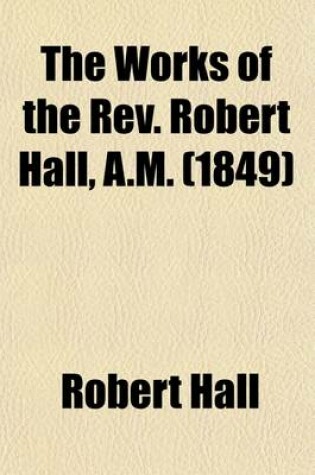 Cover of The Works of the REV. Robert Hall, A.M. (Volume 2); With a Memoir of His Life