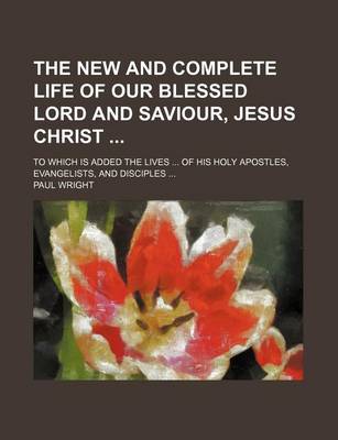 Book cover for The New and Complete Life of Our Blessed Lord and Saviour, Jesus Christ (Volume 1); To Which Is Added the Lives of His Holy Apostles, Evangelists, and Disciples