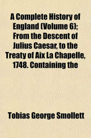 Cover of A Complete History of England (Volume 6); From the Descent of Julius Caesar, to the Treaty of AIX La Chapelle, 1748. Containing the