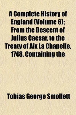 Book cover for A Complete History of England (Volume 6); From the Descent of Julius Caesar, to the Treaty of AIX La Chapelle, 1748. Containing the