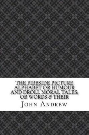 Cover of The Fireside Picture Alphabet or Humour and Droll Moral Tales; Or Words & Their