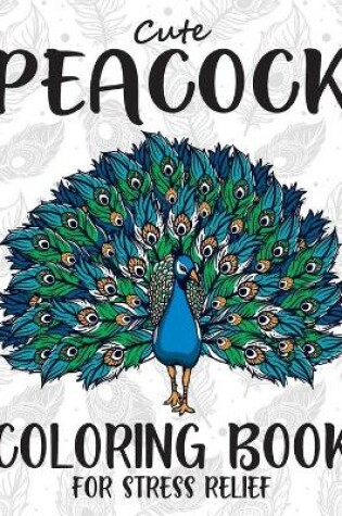 Cover of Cute Peacock Coloring Book For Stress Relief