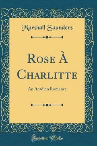 Cover of Rose À Charlitte: An Acadien Romance (Classic Reprint)