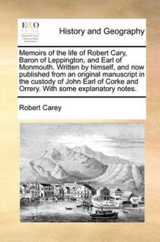 Cover of Memoirs of the Life of Robert Cary, Baron of Leppington, and Earl of Monmouth. Written by Himself, and Now Published from an Original Manuscript in the Custody of John Earl of Corke and Orrery. with Some Explanatory Notes.