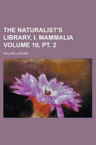 Cover of The Naturalist's Library, I. Mammalia Volume 10, PT. 2