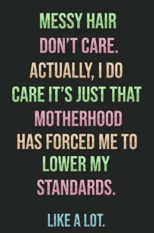 Cover of Messy Hair Don't Care Actually I Do Care It's Just That Motherhood Has Forced Me to Lower My Standards Like a Lot