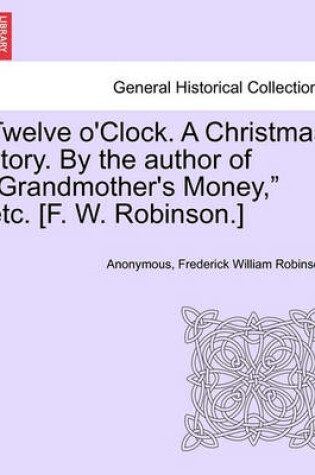 Cover of Twelve O'Clock. a Christmas Story. by the Author of "Grandmother's Money," Etc. [F. W. Robinson.]