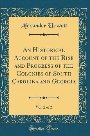 Cover of An Historical Account of the Rise and Progress of the Colonies of South Carolina and Georgia, Vol. 2 of 2 (Classic Reprint)