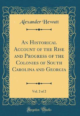 Book cover for An Historical Account of the Rise and Progress of the Colonies of South Carolina and Georgia, Vol. 2 of 2 (Classic Reprint)