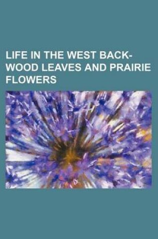 Cover of Life in the West Back-Wood Leaves and Prairie Flowers