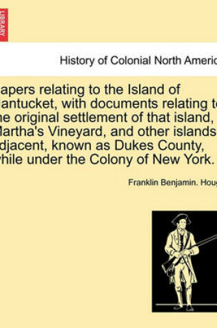 Cover of Papers Relating to the Island of Nantucket, with Documents Relating to the Original Settlement of That Island, Martha's Vineyard, and Other Islands Adjacent, Known as Dukes County, While Under the Colony of New York.