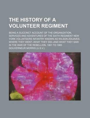 Book cover for The History of a Volunteer Regiment; Being a Succinct Account of the Organization, Services and Adventures of the Sixth Regiment New York Volunteers Infantry Known as Wilson Zouaves. Where They Went--What They Did--And What They Saw in the War of the Rebe