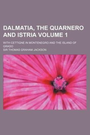 Cover of Dalmatia, the Quarnero and Istria Volume 1; With Cettigne in Montenegro and the Island of Grado