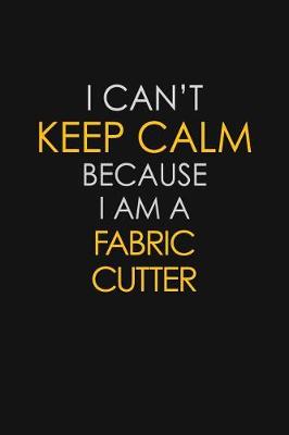 Book cover for I Can't Keep Calm Because I Am A Fabric Cutter