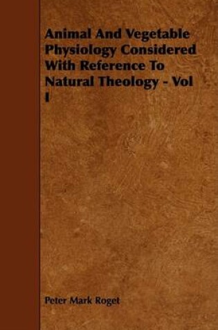 Cover of Animal And Vegetable Physiology Considered With Reference To Natural Theology - Vol I