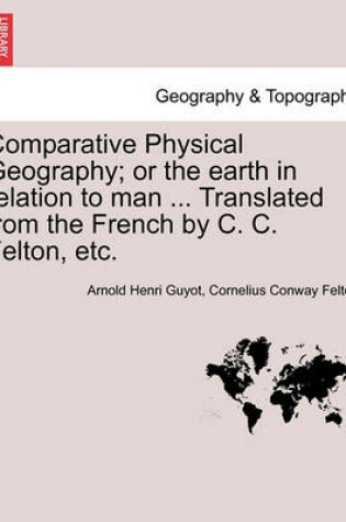 Cover of Comparative Physical Geography; Or the Earth in Relation to Man ... Translated from the French by C. C. Felton, Etc.