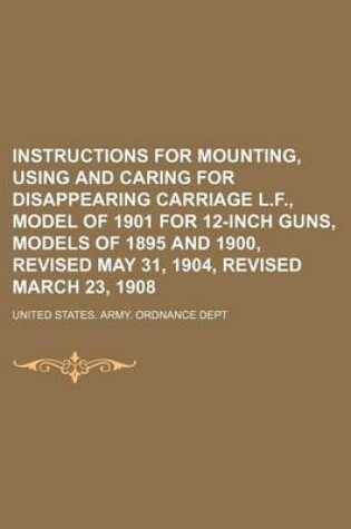 Cover of Instructions for Mounting, Using and Caring for Disappearing Carriage L.F., Model of 1901 for 12-Inch Guns, Models of 1895 and 1900, Revised May 31, 1904, Revised March 23, 1908