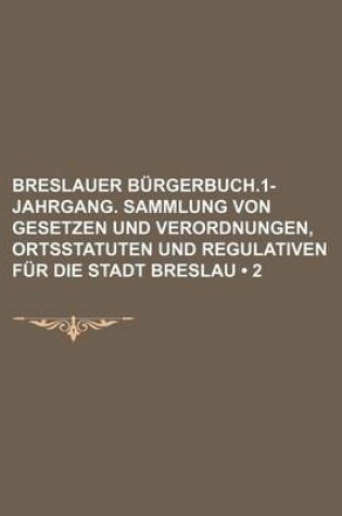 Cover of Breslauer Burgerbuch.1- Jahrgang. Sammlung Von Gesetzen Und Verordnungen, Ortsstatuten Und Regulativen Fur Die Stadt Breslau (2)