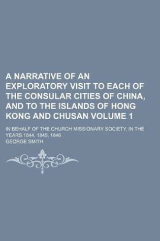 Cover of A Narrative of an Exploratory Visit to Each of the Consular Cities of China, and to the Islands of Hong Kong and Chusan Volume 1; In Behalf of the Church Missionary Society, in the Years 1844, 1845, 1846