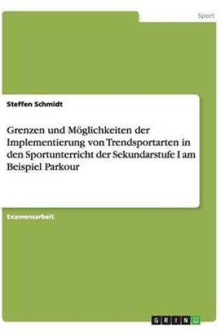 Cover of Grenzen und Moeglichkeiten der Implementierung von Trendsportarten in den Sportunterricht der Sekundarstufe I am Beispiel Parkour