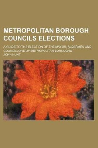 Cover of Metropolitan Borough Councils Elections; A Guide to the Election of the Mayor, Aldermen and Councillors of Metropolitan Boroughs