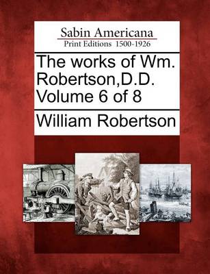 Book cover for The Works of Wm. Robertson, D.D. Volume 6 of 8