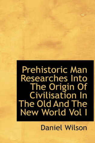 Cover of Prehistoric Man Researches Into the Origin of Civilisation in the Old and the New World Vol I