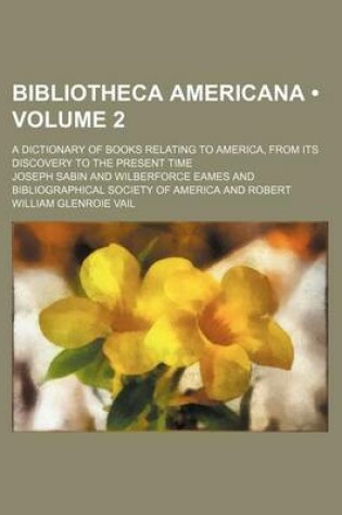 Cover of Bibliotheca Americana (Volume 2); A Dictionary of Books Relating to America, from Its Discovery to the Present Time