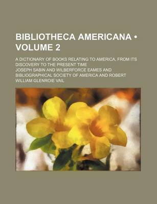 Book cover for Bibliotheca Americana (Volume 2); A Dictionary of Books Relating to America, from Its Discovery to the Present Time