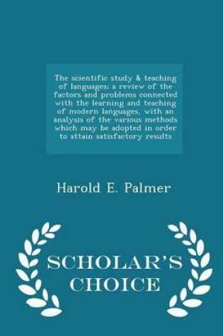 Cover of The Scientific Study & Teaching of Languages; A Review of the Factors and Problems Connected with the Learning and Teaching of Modern Languages, with an Analysis of the Various Methods Which May Be Adopted in Order to Attain Satisfactory Results - Scholar's Ch