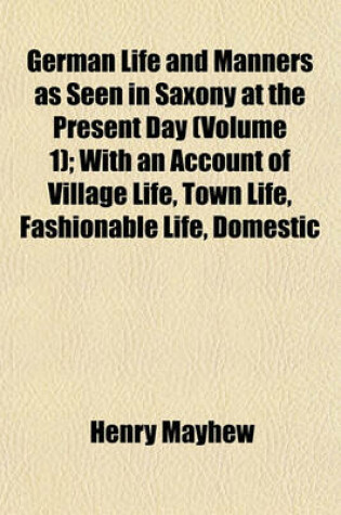 Cover of German Life and Manners as Seen in Saxony at the Present Day (Volume 1); With an Account of Village Life, Town Life, Fashionable Life, Domestic