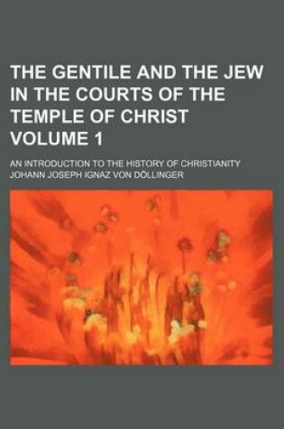 Cover of The Gentile and the Jew in the Courts of the Temple of Christ Volume 1; An Introduction to the History of Christianity