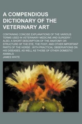 Cover of A Compendious Dictionary of the Veterinary Art; Containing Concise Explanations of the Various Terms Used in Veterinary Medicine and Surgery. Also,