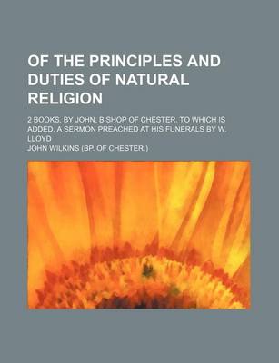 Book cover for Of the Principles and Duties of Natural Religion; 2 Books, by John, Bishop of Chester. to Which Is Added, a Sermon Preached at His Funerals by W. Lloy