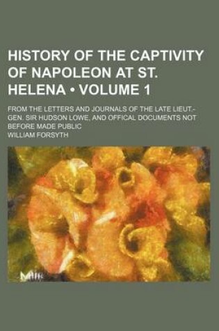 Cover of History of the Captivity of Napoleon at St. Helena (Volume 1); From the Letters and Journals of the Late Lieut.-Gen. Sir Hudson Lowe, and Offical Documents Not Before Made Public