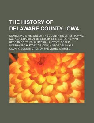 Book cover for The History of Delaware County, Iowa; Containing a History of the County, Its Cities, Towns, &C., a Biographical Directory of Its Citizens, War Record of Its Volunteers History of the Northwest, History of Iowa, Map of Delaware County, Constitution of Th